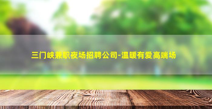 三门峡兼职夜场招聘公司-温暖有爱高端场