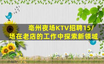亳州夜场KTV招聘15/场在老店的工作中探索新领域